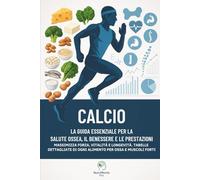 Calcio: la guida essenziale per la salute ossea, il benessere e le prestazioni: Massimizza forza, vitalità e longevità. Tabelle dettagliate di ogni alimento per ossa e muscoli forti