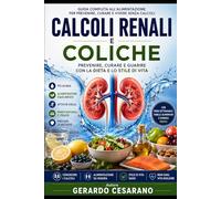Calcoli renali e coliche: Prevenire, Curare e Guarire con la Dieta e lo Stile di Vita