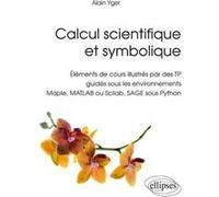 Calcul scientifique et symbolique - Éléments de cours illustrés par des TP guidés sous les environnements Maple, MATLAB ou Scilab, SAGE sous Python Alain Yger (Auteur)