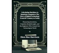 Calculating Machines to Quantum Computers: The Story of Digital Technology From 16th Century to Today: Pioneering Inventions, Forgotten Breakthroughs, ... Engineers Who Created Our Technological World