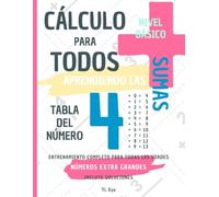 CÁLCULO PARA TODOS - ENTRENANDO LAS SUMAS - TABLA DEL NÚMERO 4 - NIVEL BÁSICO - INCLUYE SOLUCIONES: NÚMEROS EXTRA GRANDES - ENTRENAMIENTO COMPLETO PARA TODAS LAS EDADES