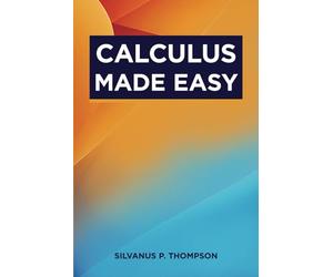Calculus Made Easy: The Classic Calculus Textbook from 1910 (Annotated)