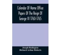 Calendar Of Home Office Papers Of The Reign Of George Iii 1760-1765 ; Preserved In Her Majesty's Public Record Office