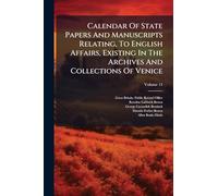 Calendar Of State Papers And Manuscripts Relating, To English Affairs, Existing In The Archives And Collections Of Venice