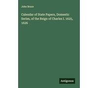 Calendar of State Papers, Domestic Series, of the Reign of Charles I. 1625, 1626