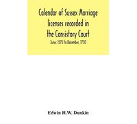 Calendar Of Sussex Marriage Licenses Recorded In The Consistory Court Of The Bishop Of Chichester For The Archdeaconry Of Chichester, June, 1575 To December, 1730.