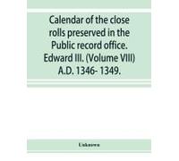 Calendar Of The Close Rolls Preserved In The Public Record Office. Edward Iii. (Volume Viii) A.D. 1346- 1349.