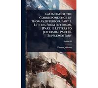 Calendar of the Correspondence of Thomas Jefferson. Part. I. Letters From Jefferson. [Part. II. Letters to Jefferson. Part III. Supplementary