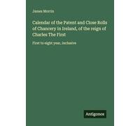 Calendar of the Patent and Close Rolls of Chancery in Ireland, of the reign of Charles The First: First to eight year, inclusive