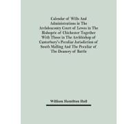Calendar Of Wills And Administrations In The Archdeaconry Court Of Lewes In The Bishopric Of Chichester Together With Those In The Archbishop Of Canterbury's Peculiar Jurisdiction Of South Malling And