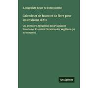 Calendrier de faune et de flore pour les environs d'Aix: Ou, Première Apparition des Principaux Insectes et Première Floraison des Végétaux qui s'y trouvent