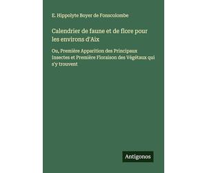 Calendrier de faune et de flore pour les environs d'Aix: Ou, Première Apparition des Principaux Insectes et Première Floraison des Végétaux qui s'y trouvent