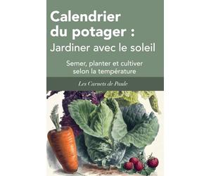 Calendrier du potager : Jardiner avec le soleil: Semer, planter et cultiver selon la température
