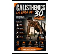 CALESHTENICS - LA SFIDA DEI 30 GIORNI: IL PERCORSO DA ZERO PER COSTRUIRE FORZA, CONTROLLO E RESISTENZA USANDO IL PESO DEL TUO CORPO