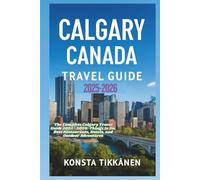 CALGARY CANADA TRAVEL GUIDE 2025-2026: The Complete Calgary Travel Guide 2025-2026: Things to Do, Best Restaurants, Hotels, and Outdoor Adventures