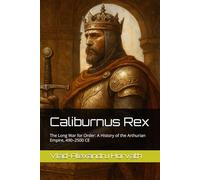 Caliburnus Rex: The Long War for Order: A History of the Arthurian Empire, 490-2500 CE