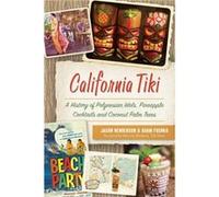 California Tiki A History of Polynesian Idols Pineapple Cocktails and Coconut Palm Trees by Jason Henderson & Adam Foshko & Foreword by Otto Von Stroheim Jason Henderson Adam Foshko Foreword by Otto V