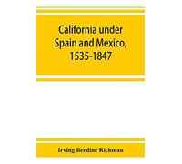 California Under Spain And Mexico, 1535-1847; A Contribution Toward The History Of The Pacific Coast Of The United States, Based On Original Sources (Chiefly Manuscript) In The Spanish And Mexican Arc