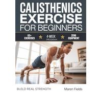 Calisthenics Exercise for Beginners: Build Real Strength, Improve Flexibility, and Develop Unshakeable Confidence at Home - A Fully Illustrated 28-Day Bodyweight Training Program with 70+ Exercises