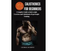 CALISTHENICS FOR BEGINNERS: A Complete Guide to Bodyweight Exercises and Calisthenics Hypertrophy Training, Including Detailed Workouts for Novices to Gain Strength