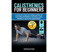 Calisthenics for Beginners: A Step-by-Step At-Home Guide to Building Strength, Muscle, and Mobility With No Equipment