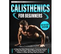 Calisthenics for Beginners: A Step-by-Step Bodyweight Training System to Get Stronger, Stop Feeling Stuck, and Follow a Clear 90-Day Plan at Home