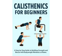 Calisthenics for Beginners: A Step-by-Step Guide to Building Strength and Muscle with Bodyweight Workouts at Home