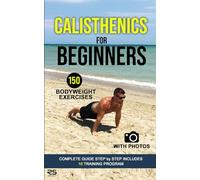 Calisthenics for Beginners: Complete guide step by step includes 150 exercises with photos 10 training program
