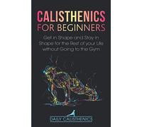 Calisthenics for Beginners: Get in Shape and Stay in Shape for the Rest of your Life without Going to the Gym
