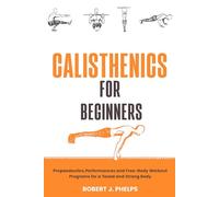 Calisthenics for Beginners: Propaedeutics, Performances and Free-Body Workout Programs for a Toned and Strong Body