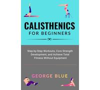 Calisthenics for beginners: Step-by-Step Workouts, Core Strength Development, and Achieve Total Fitness Without Equipment