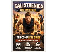Calisthenics for Beginners: The Complete Guide to Transform Your Body