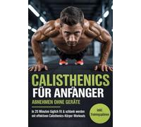 Calisthenics für Anfänger - Abnehmen ohne Geräte: In 20 Minuten täglich fit & schlank werden mit einfachen Ganzkörper-Workouts inkl. Trainingsplänen