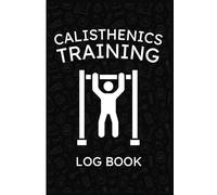 Calisthenics Training Log Book: Daily Bodyweight Workout Journal, Calisthenics Exercise Planner, Fitness & Progress Tracker Log For Men and Women