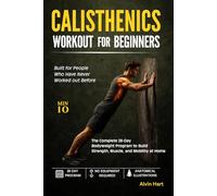 CALISTHENICS WORKOUT FOR BEGINNERS: The Complete 28-Day Bodyweight Program to Build Strength, Muscle, and Mobility at Home (No Equipment or Gym Required)