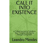 CALL IT INTO EXISTENCE: A 7-Week Journey to Transform Your Thoughts into Reality Through Living Faith