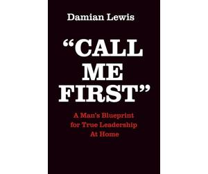 Call Me First: A Man's Blueprint for True Leadership At Home