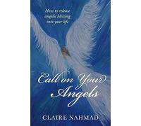 Call On Your Angels: How To Release Angelic Blessings Into Your Life