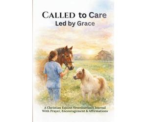 Called to Care, Led by Grace: A Christian Equine Veterinarian’s Journal With Prayer, Encouragement & Affirmations