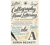 Calligraphy and Hand Lettering for Beginners: A Complete Step-by-Step Guide to Beautiful Script Design, Creative Fonts, and Modern Pen Art Techniques