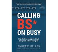 Calling BS on Busy: A Practical Guide to Ditching the Time Management Myth and Quickly Achieving Your Goals