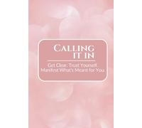 Calling It In: Get Clear. Trust Yourself. Manifest What's Meant for You.