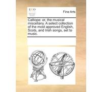 Calliope: Or, The Musical Miscellany. A Select Collection Of The Most Approved English, Scots, And Irish Songs, Set To Music. Paperback Book By See Notes Multiple Contributors