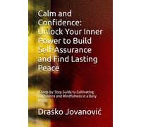 Calm And Confidence: Unlock Your Inner Power To Build Self-Assurance And Find Lasting Peace: A Step-By-Step Guide To Cultivating Confidence And Mindfulness In A Busy World