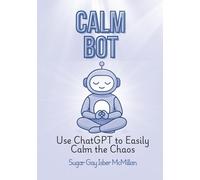 Calm Bot Finding Peace in an Age of Overwhelm: Use ChatGPT to Easily Calm the Chaos by Sugar Gay Isber McMillan