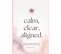 Calm, Clear, Aligned: A Practical Guide to Mindfulness, Self-Care and Intentional Living