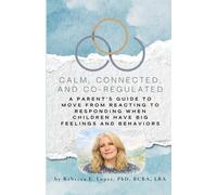 Calm, Connected, and Co-Regulated: A Parent’s Guide to Moving from Reacting to Responding When Children Have Big Feelings and Behaviors