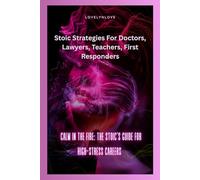 CALM IN THE FIRE: THE STOIC’S GUIDE FOR HIGH-STRESS CAREERS: Stoic Strategies For Doctors, Lawyers, Teachers, First Responders