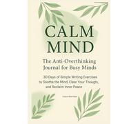 Calm Mind: The Anti-Overthinking Journal for Busy Minds: 30 Days of Simple Writing Exercises to Soothe the Mind, Clear Your Thoughts, and Reclaim Inner Peace