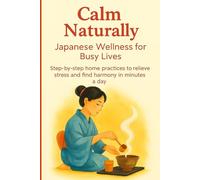 Calm Naturally: Japanese Wellness for Busy Lives. Step-by-step home practices to relieve stress and find harmony in minutes a day.